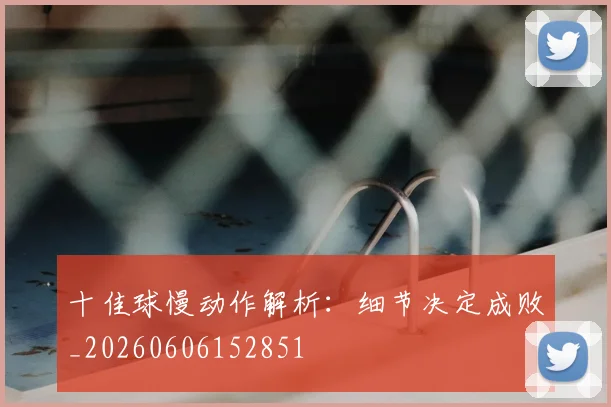 十佳球慢动作解析:细节决定成败_20260606152851