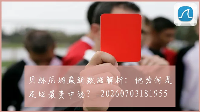 贝林厄姆最新数据解析:他为何是足坛最贵中场?_20260703181955