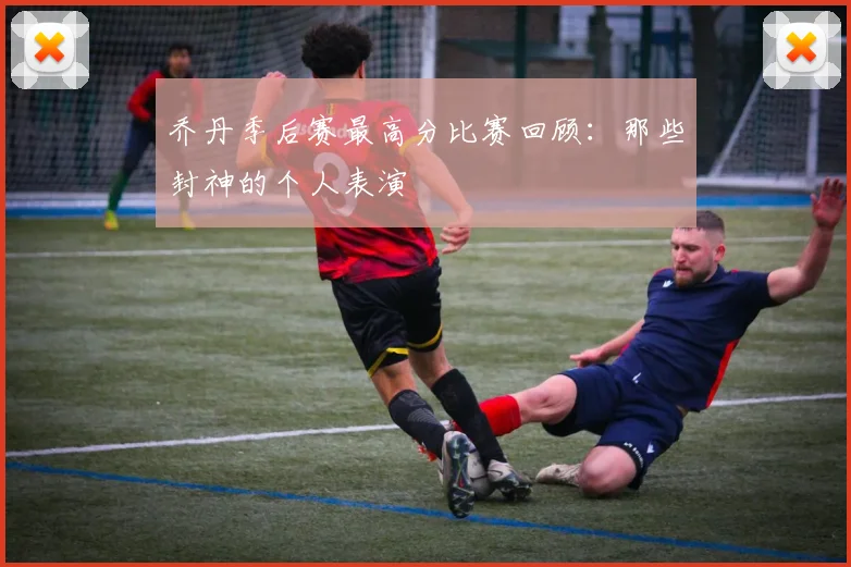 乔丹季后赛最高分比赛回顾:那些封神的个人表演