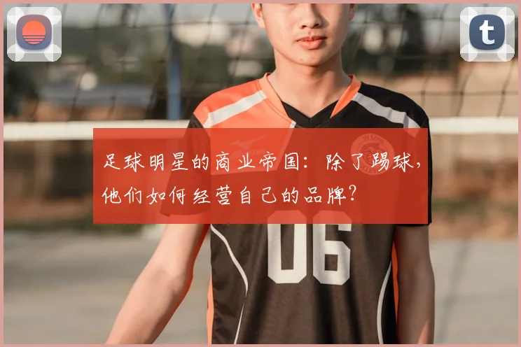 足球明星的商业帝国:除了踢球,他们如何经营自己的品牌?