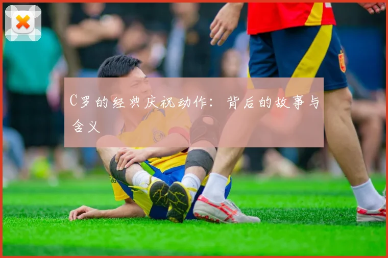C罗的经典庆祝动作:背后的故事与含义
