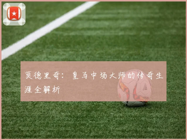 莫德里奇：皇马中场大师的传奇生涯全解析