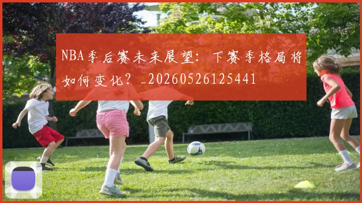 NBA季后赛未来展望：下赛季格局将如何变化？_20260526125441