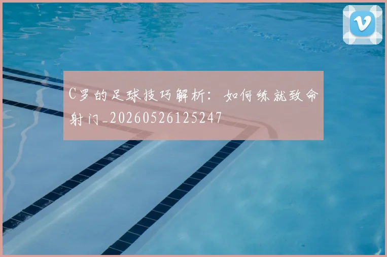 C罗的足球技巧解析:如何练就致命射门_20260526125247