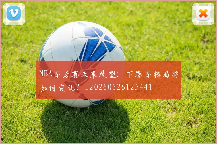 NBA季后赛未来展望：下赛季格局将如何变化？_20260526125441