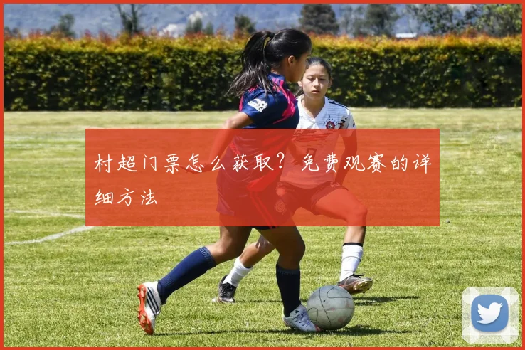 村超门票怎么获取？免费观赛的详细方法
