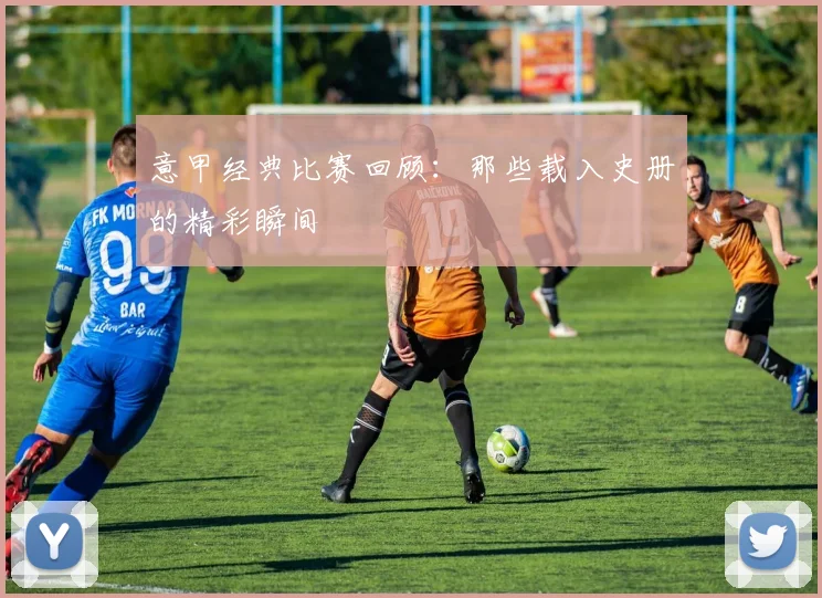 意甲经典比赛回顾:那些载入史册的精彩瞬间