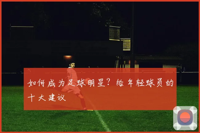 如何成为足球明星?给年轻球员的十大建议