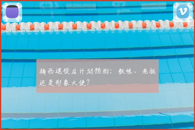 梅西退役后计划预测:教练、老板还是形象大使?