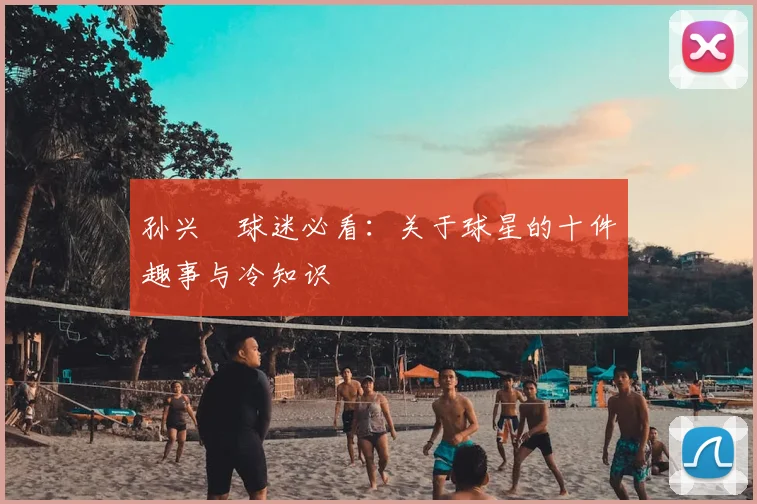 孙兴慜球迷必看:关于球星的十件趣事与冷知识