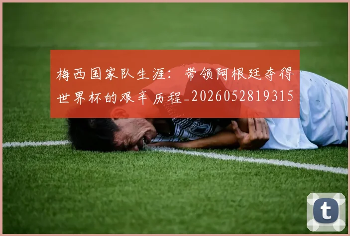 梅西国家队生涯:带领阿根廷夺得世界杯的艰辛历程_20260528193156
