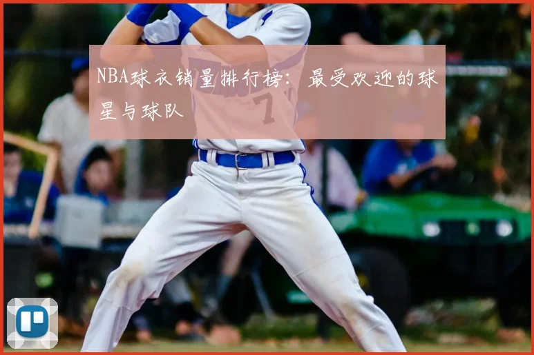 NBA球衣销量排行榜:最受欢迎的球星与球队