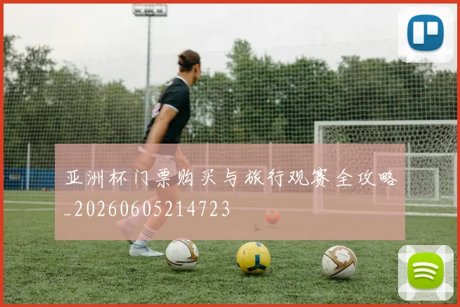 亚洲杯门票购买与旅行观赛全攻略_20260605214723