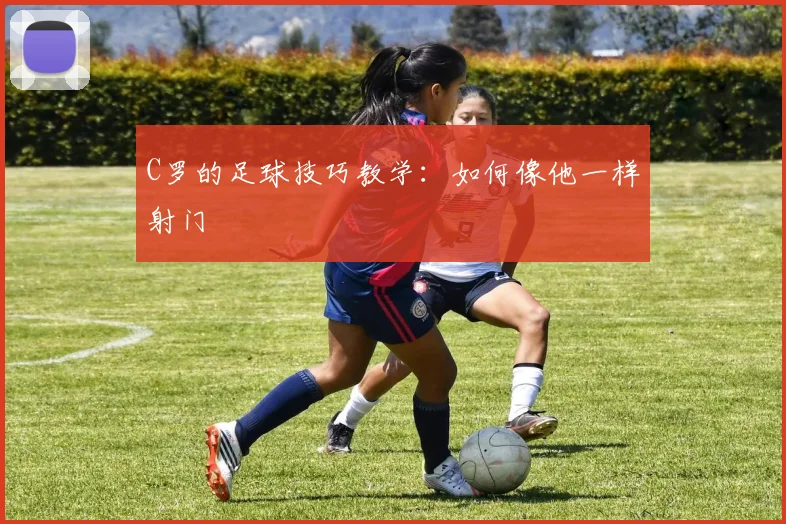 C罗的足球技巧教学:如何像他一样射门